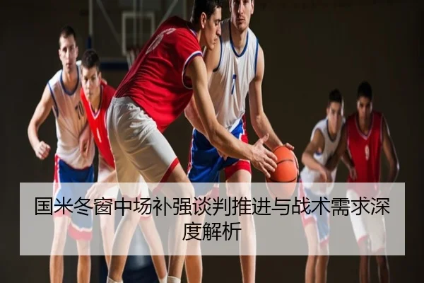 国米冬窗中场补强谈判推进与战术需求深度解析