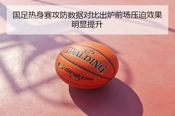 国足热身赛攻防数据对比出炉前场压迫效果明显提升
