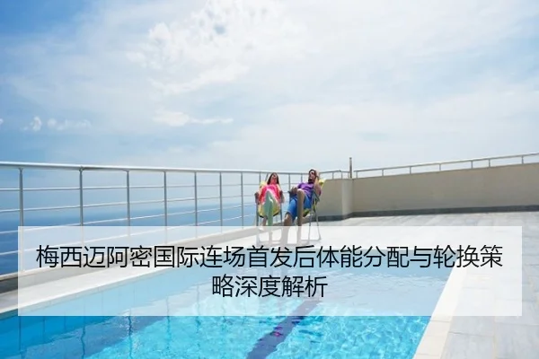 梅西迈阿密国际连场首发后体能分配与轮换策略深度解析