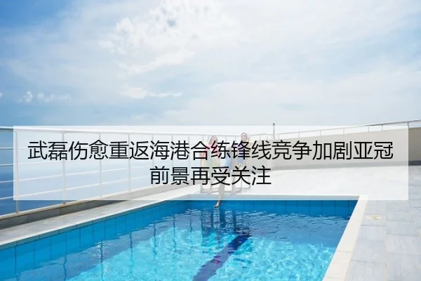 武磊伤愈重返海港合练锋线竞争加剧亚冠前景再受关注
