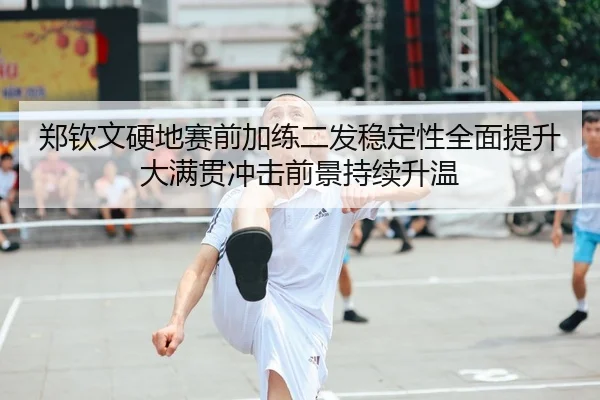郑钦文硬地赛前加练二发稳定性全面提升大满贯冲击前景持续升温