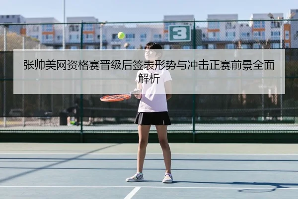 张帅美网资格赛晋级后签表形势与冲击正赛前景全面解析