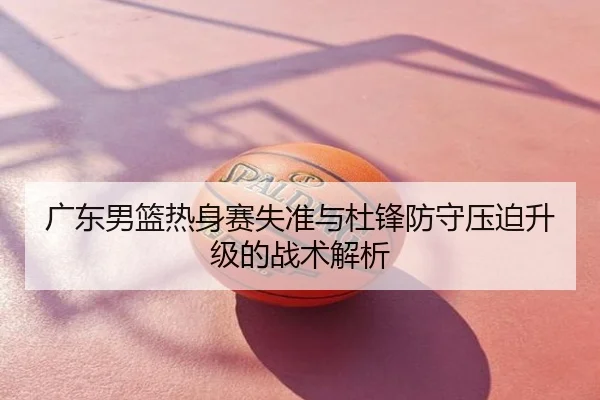 广东男篮热身赛失准与杜锋防守压迫升级的战术解析