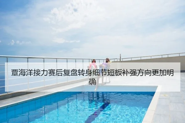 覃海洋接力赛后复盘转身细节短板补强方向更加明确