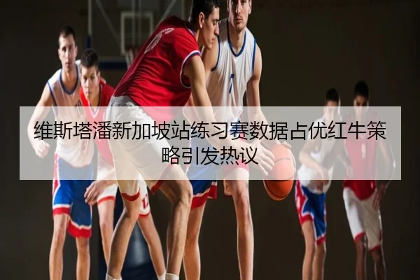 维斯塔潘新加坡站练习赛数据占优红牛策略引发热议
